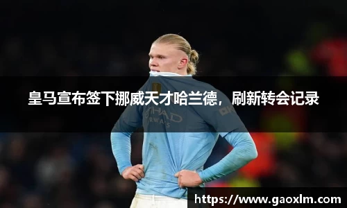 皇马宣布签下挪威天才哈兰德，刷新转会记录