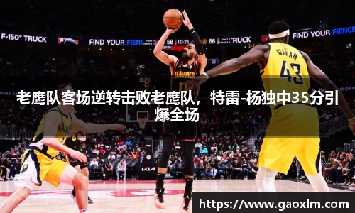 老鹰队客场逆转击败老鹰队，特雷-杨独中35分引爆全场