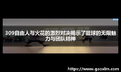 309自由人与火花的激烈对决揭示了篮球的无限魅力与团队精神