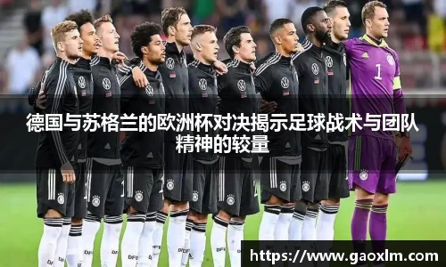 德国与苏格兰的欧洲杯对决揭示足球战术与团队精神的较量