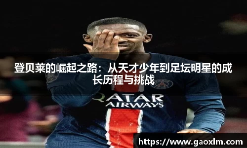 登贝莱的崛起之路：从天才少年到足坛明星的成长历程与挑战