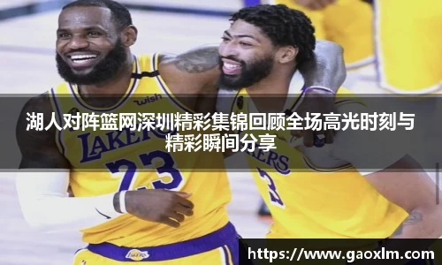 湖人对阵篮网深圳精彩集锦回顾全场高光时刻与精彩瞬间分享