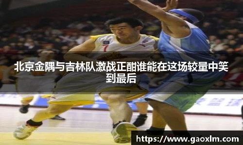 北京金隅与吉林队激战正酣谁能在这场较量中笑到最后