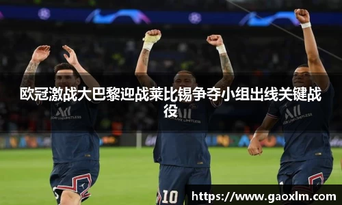 欧冠激战大巴黎迎战莱比锡争夺小组出线关键战役