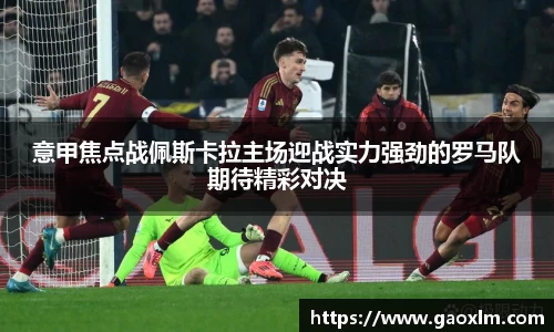 意甲焦点战佩斯卡拉主场迎战实力强劲的罗马队期待精彩对决