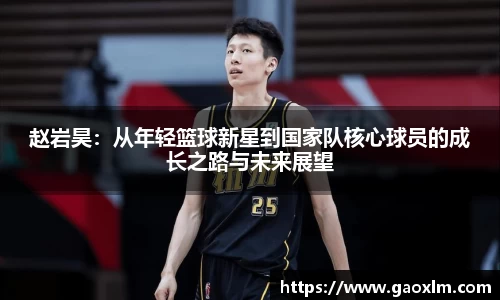 赵岩昊：从年轻篮球新星到国家队核心球员的成长之路与未来展望