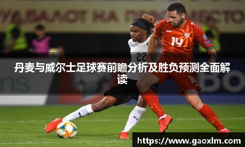 丹麦与威尔士足球赛前瞻分析及胜负预测全面解读