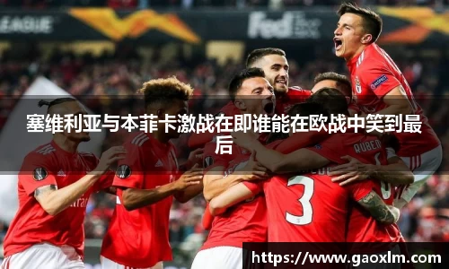 塞维利亚与本菲卡激战在即谁能在欧战中笑到最后