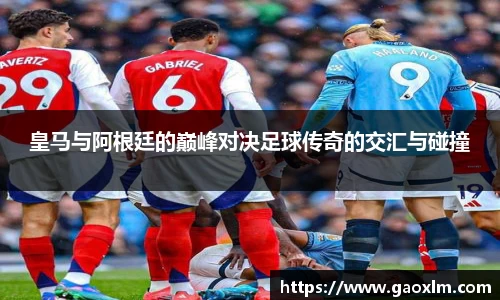 皇马与阿根廷的巅峰对决足球传奇的交汇与碰撞