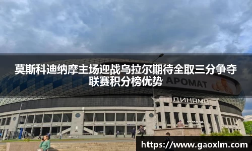 莫斯科迪纳摩主场迎战乌拉尔期待全取三分争夺联赛积分榜优势