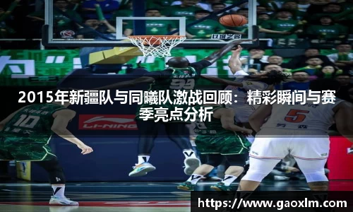 2015年新疆队与同曦队激战回顾：精彩瞬间与赛季亮点分析