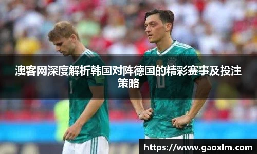 澳客网深度解析韩国对阵德国的精彩赛事及投注策略