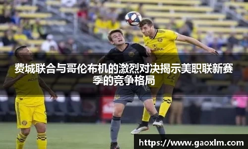 费城联合与哥伦布机的激烈对决揭示美职联新赛季的竞争格局